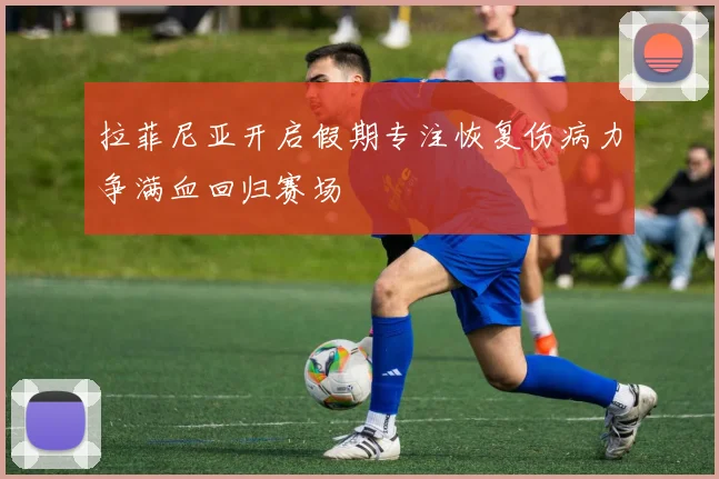 拉菲尼亚开启假期专注恢复伤病力争满血回归赛场