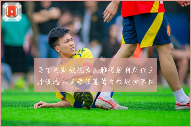 马丁内斯被视为利雅得胜利新任主帅候选人正带领葡萄牙征战世界杯