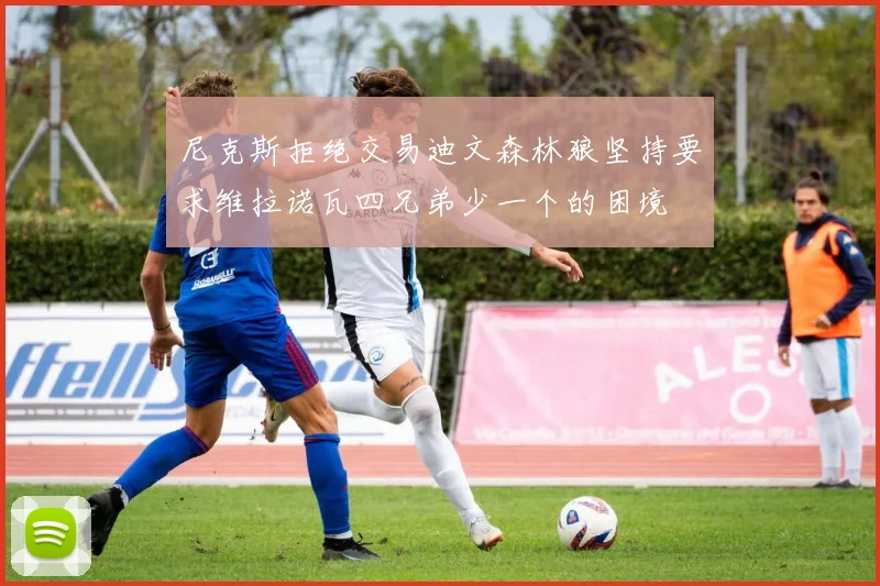 尼克斯拒绝交易迪文森林狼坚持要求维拉诺瓦四兄弟少一个的困境