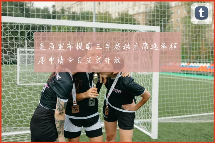 皇马宣布提前三年启动主席选举程序申请今日正式开放