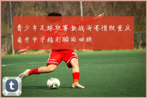 青少年足球联赛激战海港惜败重庆南开中学精彩瞬间回顾