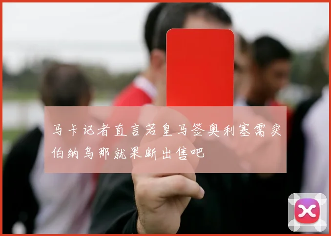 马卡记者直言若皇马签奥利塞需卖伯纳乌那就果断出售吧