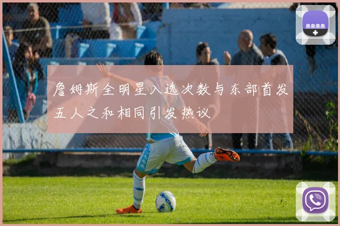 詹姆斯全明星入选次数与东部首发五人之和相同引发热议