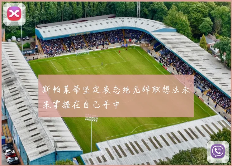 斯帕莱蒂坚定表态绝无辞职想法未来掌握在自己手中