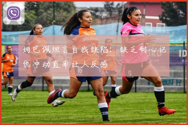 姆巴佩坦言自我缺陷：缺乏耐心记仇冲动直率让人反感