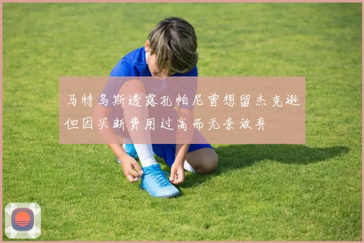 马特乌斯透露孔帕尼曾想留杰克逊但因买断费用过高而无奈放弃