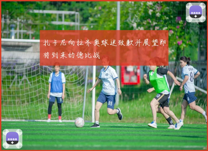 扎卡尼向拉齐奥球迷致歉并展望即将到来的德比战