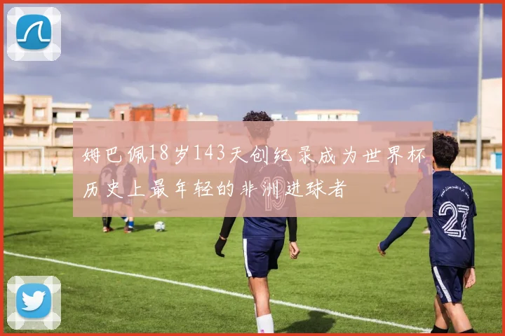 姆巴佩18岁143天创纪录成为世界杯历史上最年轻的非洲进球者