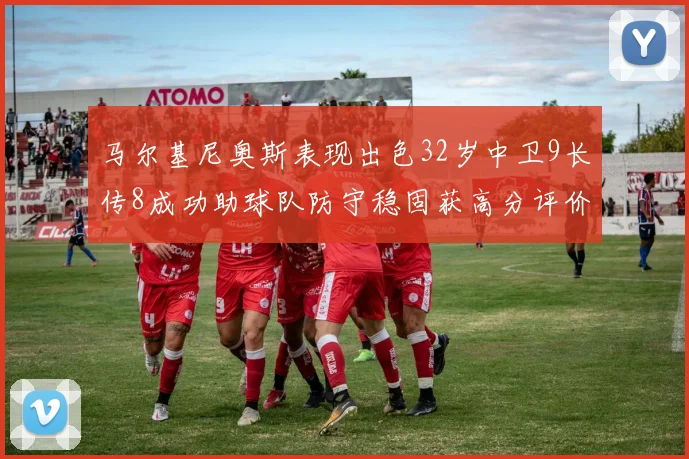 马尔基尼奥斯表现出色32岁中卫9长传8成功助球队防守稳固获高分评价