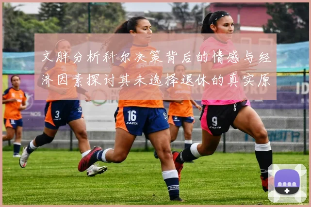 文胖分析科尔决策背后的情感与经济因素探讨其未选择退休的真实原因