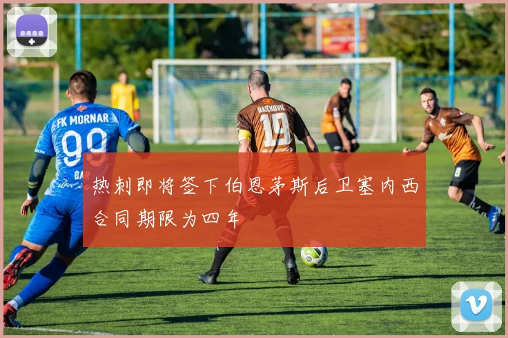 热刺即将签下伯恩茅斯后卫塞内西合同期限为四年