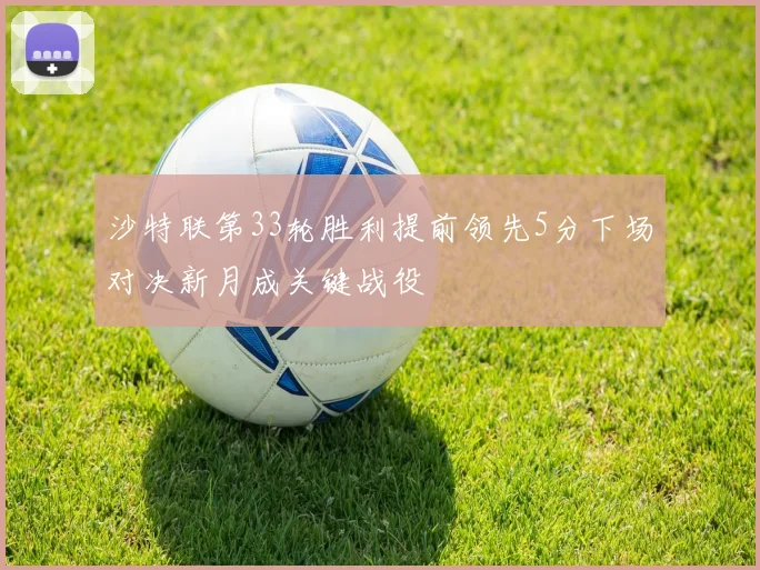 沙特联第33轮胜利提前领先5分下场对决新月成关键战役