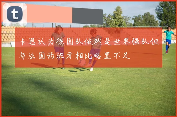 卡恩认为德国队依然是世界强队但与法国西班牙相比略显不足