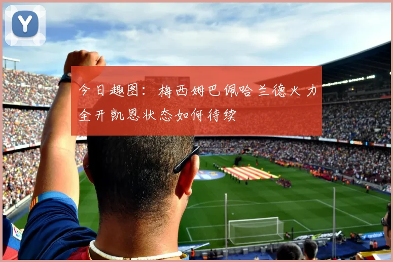 今日趣图：梅西姆巴佩哈兰德火力全开凯恩状态如何待续