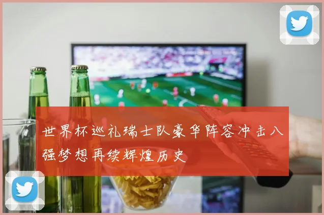 世界杯巡礼瑞士队豪华阵容冲击八强梦想再续辉煌历史