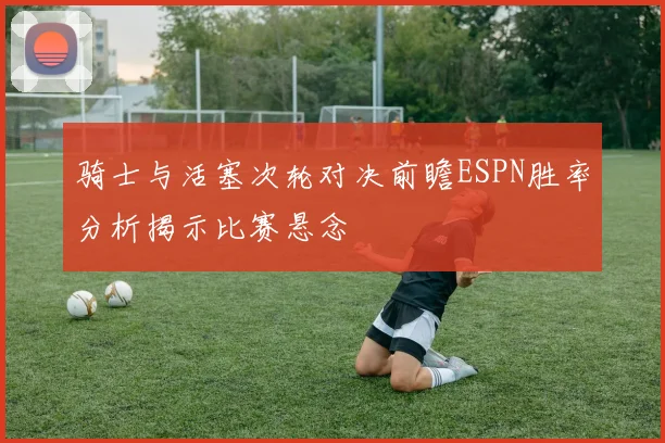 骑士与活塞次轮对决前瞻ESPN胜率分析揭示比赛悬念
