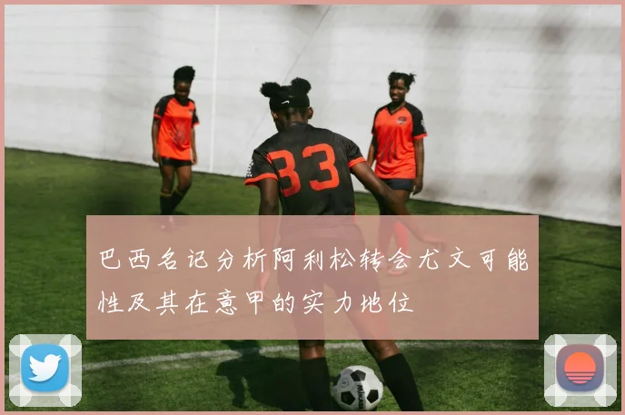 巴西名记分析阿利松转会尤文可能性及其在意甲的实力地位