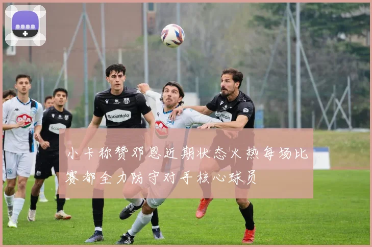 小卡称赞邓恩近期状态火热每场比赛都全力防守对手核心球员