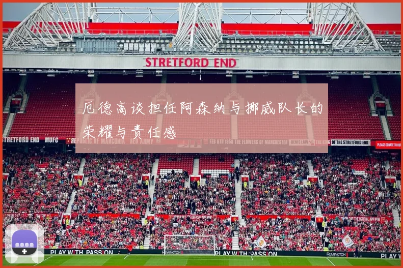 厄德高谈担任阿森纳与挪威队长的荣耀与责任感