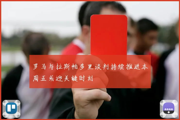 罗马与拉斯帕多里谈判持续推进本周五或迎关键时刻