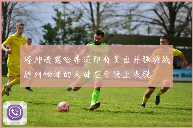 塔帅透露哈弗茨即将复出并强调战胜利物浦的关键在于场上表现