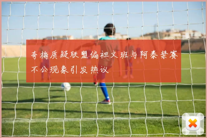 夸梅质疑联盟偏袒文班与阿泰禁赛不公现象引发热议