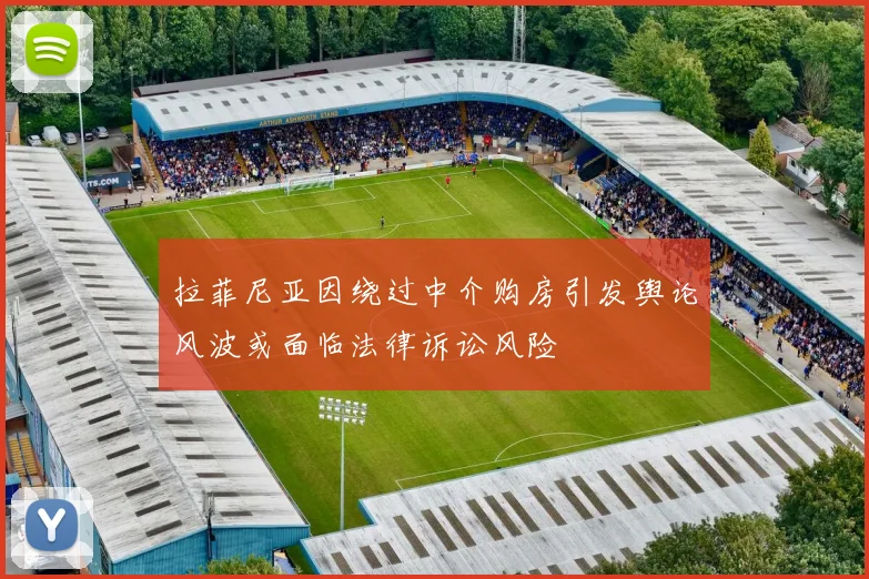 拉菲尼亚因绕过中介购房引发舆论风波或面临法律诉讼风险