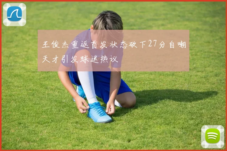 王俊杰重返首发状态砍下27分自嘲天才引发球迷热议